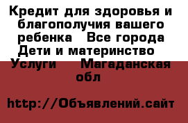 Кредит для здоровья и благополучия вашего ребенка - Все города Дети и материнство » Услуги   . Магаданская обл.